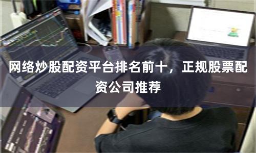 网络炒股配资平台排名前十，正规股票配资公司推荐