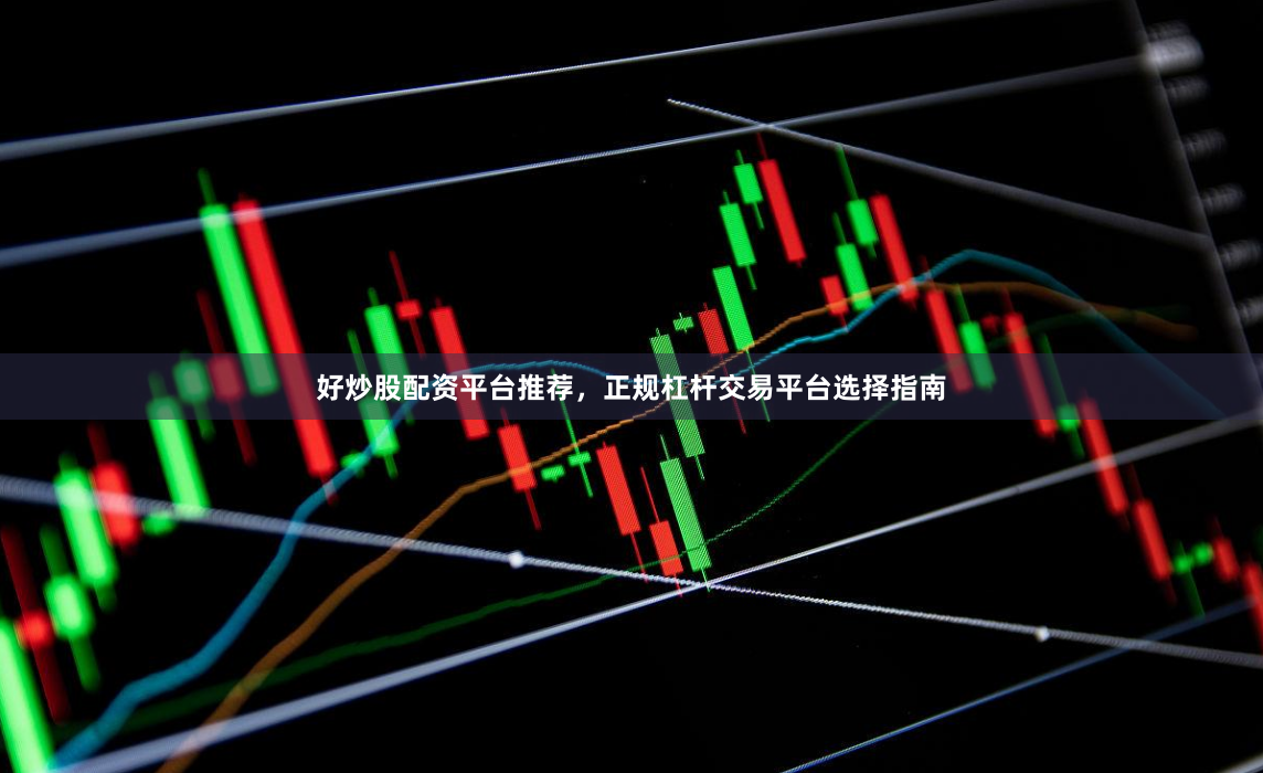 好炒股配资平台推荐，正规杠杆交易平台选择指南