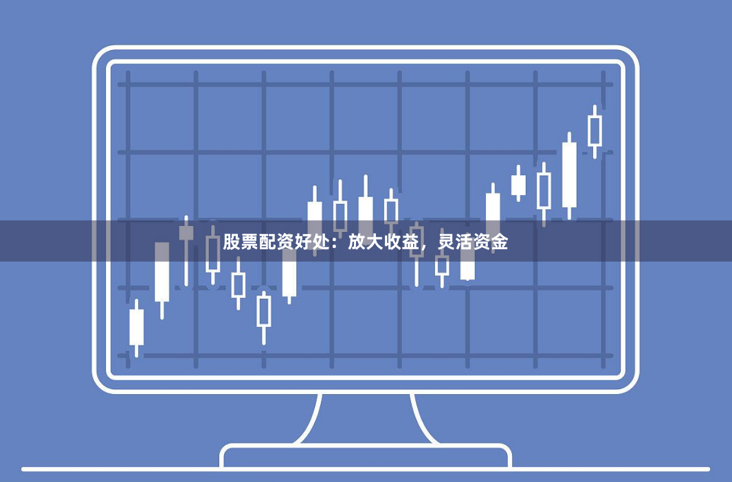 股票配资好处：放大收益，灵活资金
