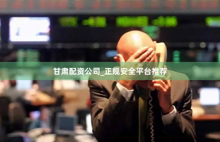 甘肃配资公司_正规安全平台推荐