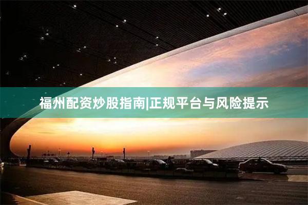 福州配资炒股指南|正规平台与风险提示