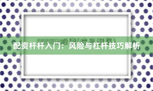 配资杆杆入门：风险与杠杆技巧解析