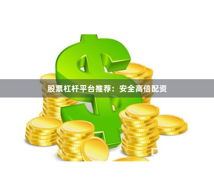 股票杠杆平台推荐：安全高倍配资