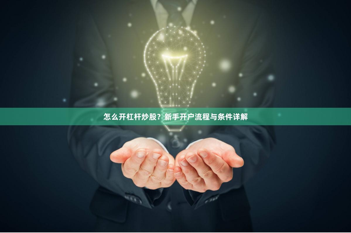 怎么开杠杆炒股？新手开户流程与条件详解