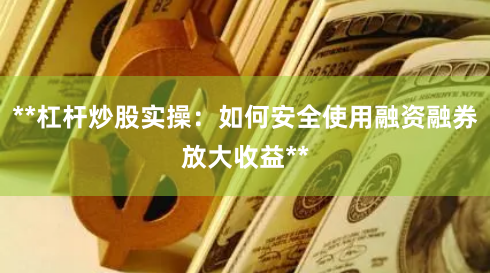 **杠杆炒股实操：如何安全使用融资融券放大收益**