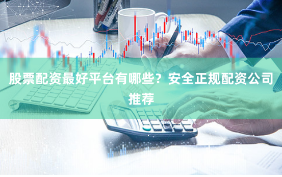 股票配资最好平台有哪些？安全正规配资公司推荐