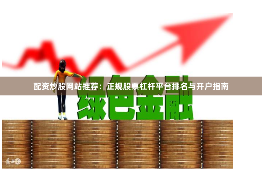 配资炒股网站推荐：正规股票杠杆平台排名与开户指南